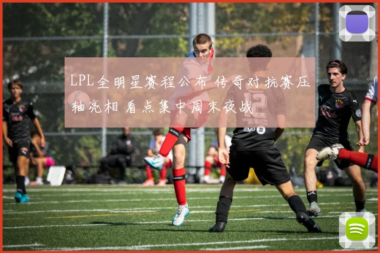 LPL全明星赛程公布 传奇对抗赛压轴亮相 看点集中周末夜战