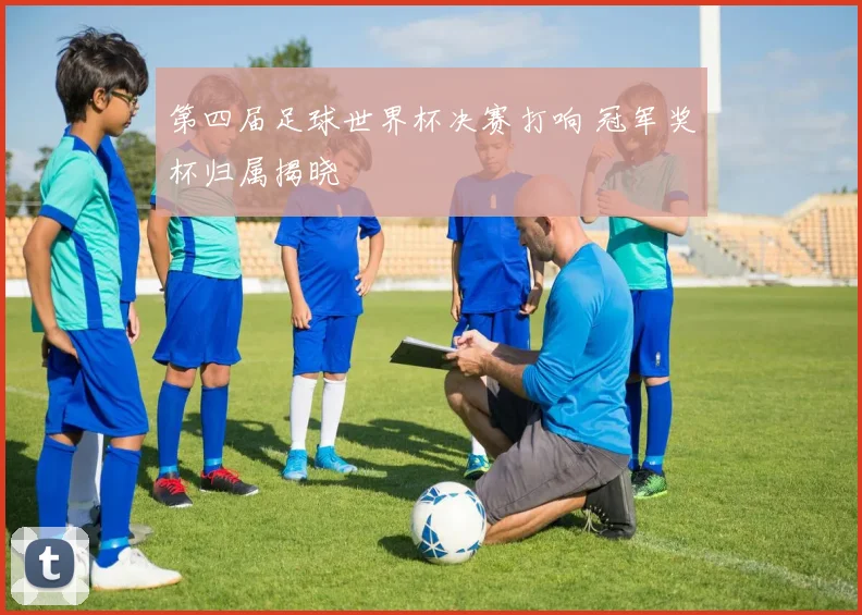 第四届足球世界杯决赛打响 冠军奖杯归属揭晓