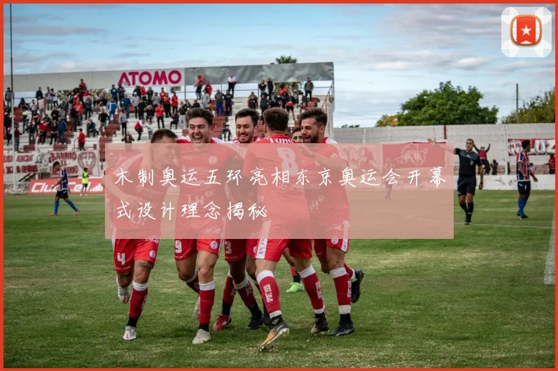 木制奥运五环亮相东京奥运会开幕式设计理念揭秘