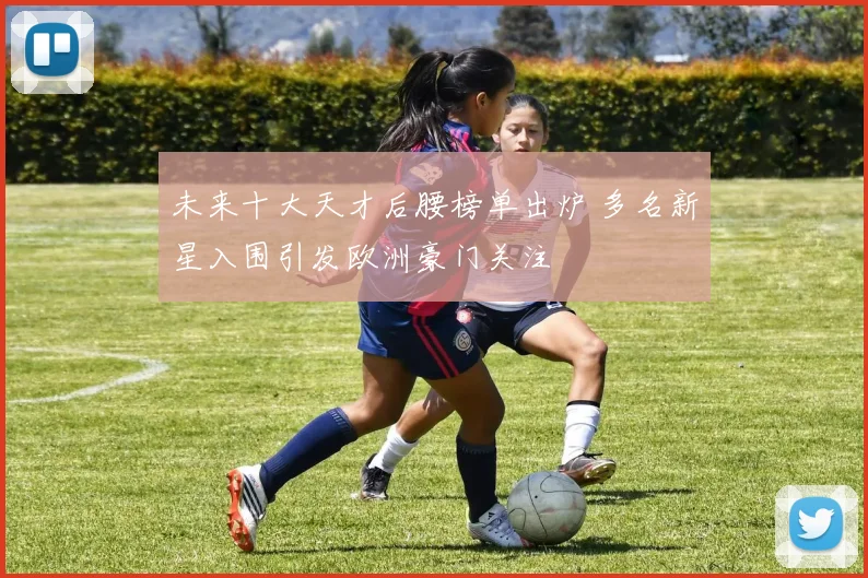 未来十大天才后腰榜单出炉 多名新星入围引发欧洲豪门关注