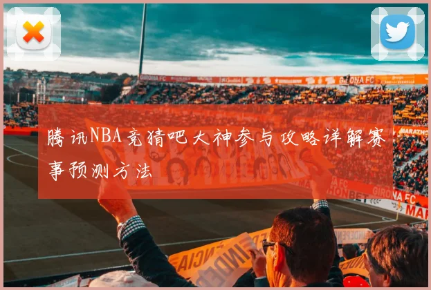 腾讯NBA竞猜吧大神参与攻略详解赛事预测方法