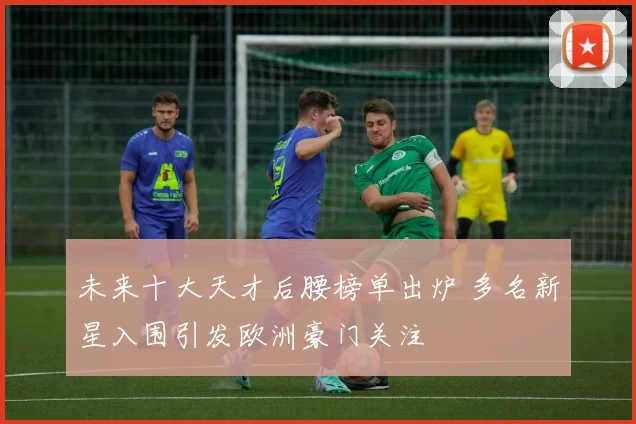 未来十大天才后腰榜单出炉 多名新星入围引发欧洲豪门关注
