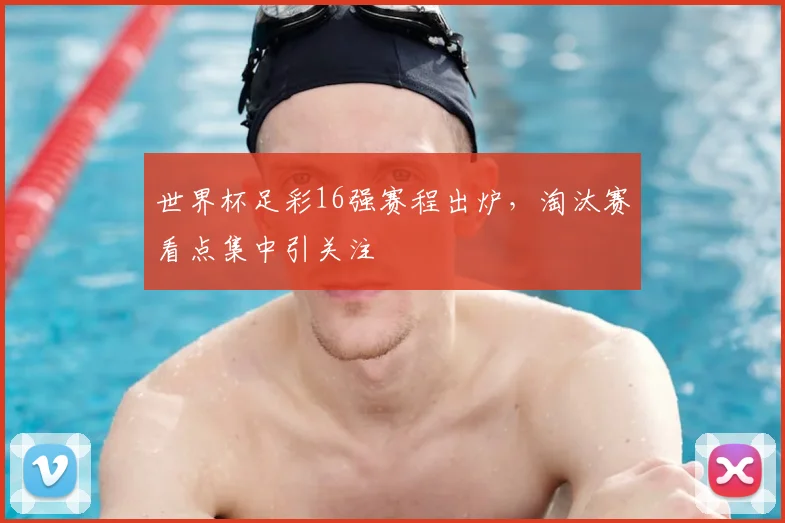 世界杯足彩16强赛程出炉,淘汰赛看点集中引关注