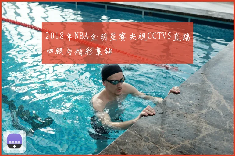 2018年NBA全明星赛央视CCTV5直播回顾与精彩集锦