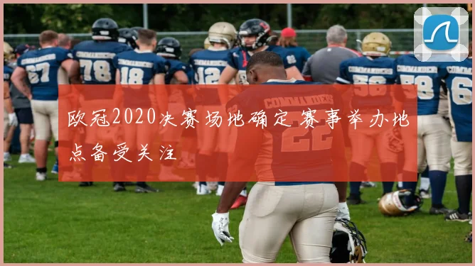 欧冠2020决赛场地确定 赛事举办地点备受关注