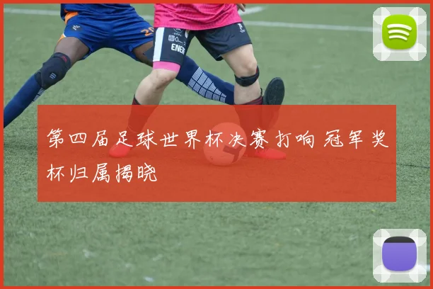 第四届足球世界杯决赛打响 冠军奖杯归属揭晓