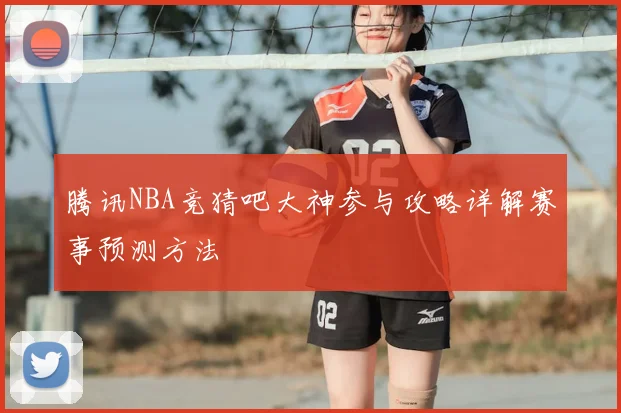 腾讯NBA竞猜吧大神参与攻略详解赛事预测方法