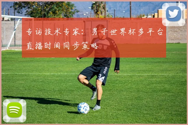 专访技术专家:男子世界杯多平台直播时间同步策略