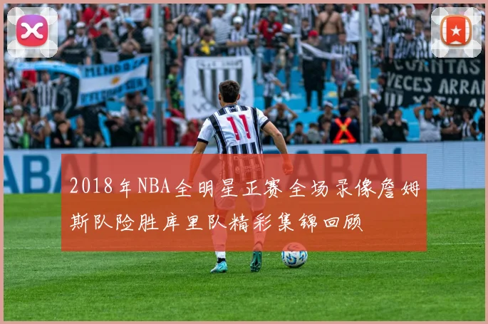 2018年NBA全明星正赛全场录像詹姆斯队险胜库里队精彩集锦回顾