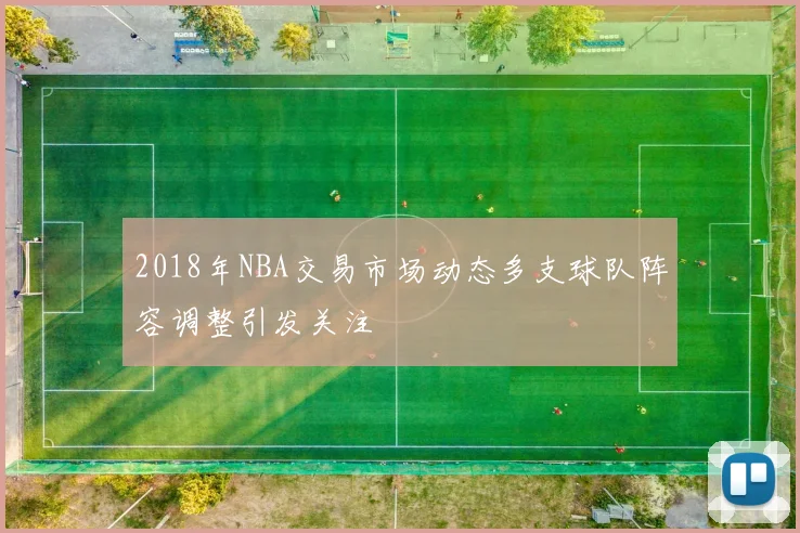 2018年NBA交易市场动态多支球队阵容调整引发关注
