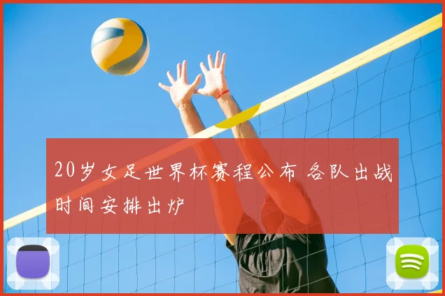 20岁女足世界杯赛程公布 各队出战时间安排出炉