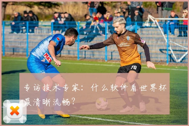 专访技术专家:什么软件看世界杯最清晰流畅?